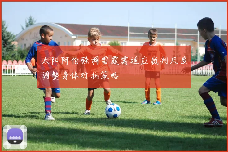 太阳阿伦强调雷霆需适应裁判尺度调整身体对抗策略