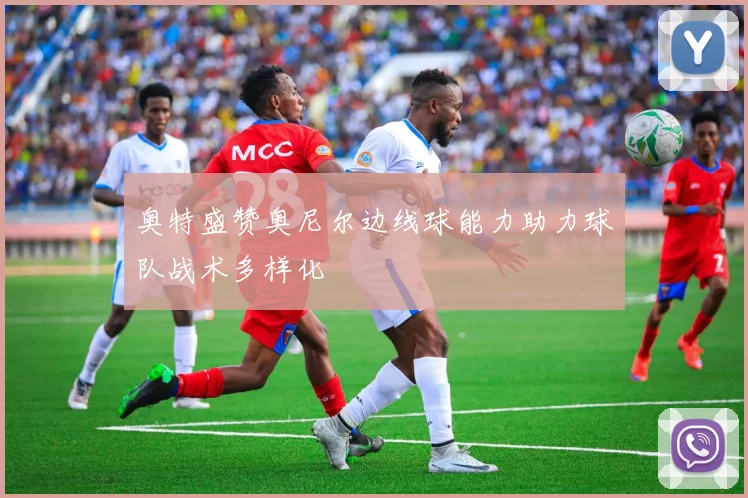 奥特盛赞奥尼尔边线球能力助力球队战术多样化
