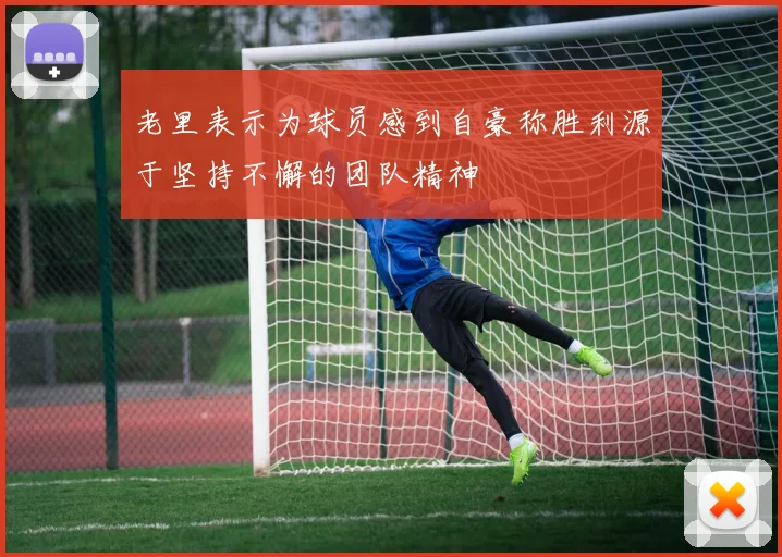 老里表示为球员感到自豪称胜利源于坚持不懈的团队精神