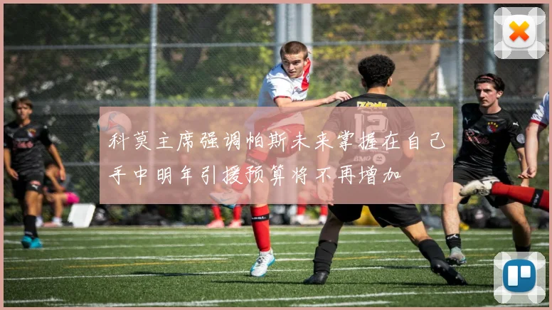 科莫主席强调帕斯未来掌握在自己手中明年引援预算将不再增加