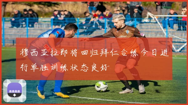 穆西亚拉即将回归拜仁合练今日进行单独训练状态良好