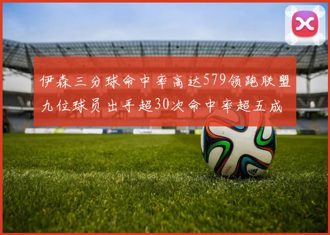 伊森三分球命中率高达579领跑联盟九位球员出手超30次命中率超五成