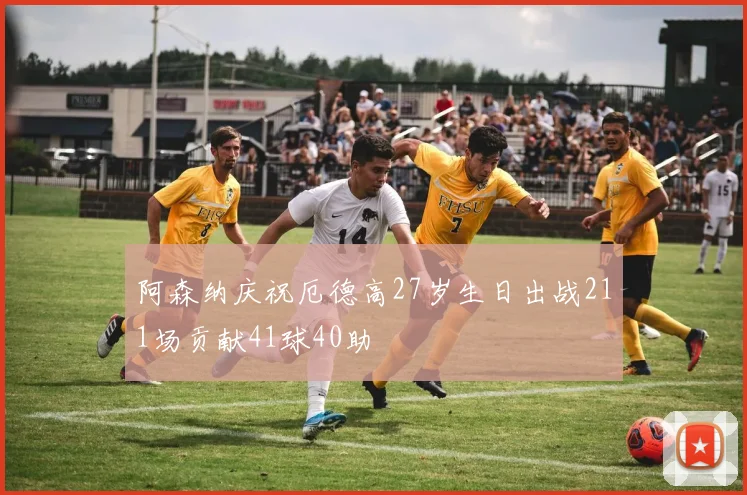 阿森纳庆祝厄德高27岁生日出战211场贡献41球40助