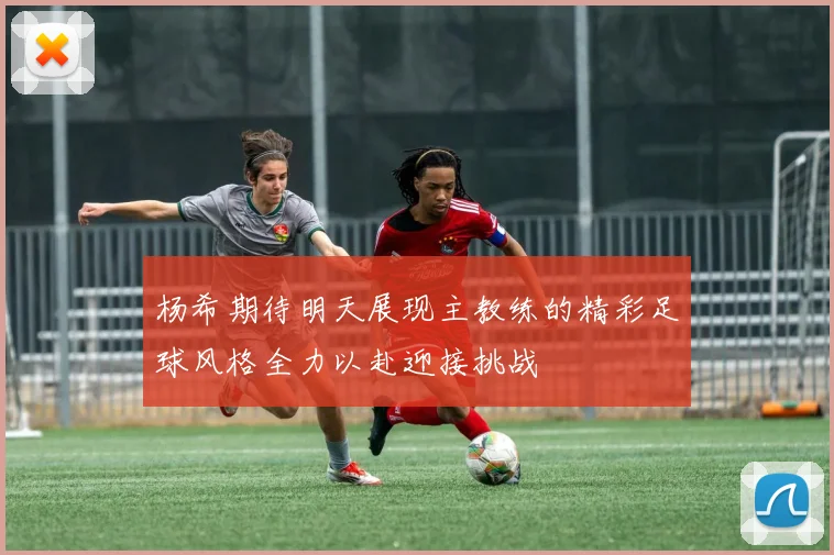 杨希期待明天展现主教练的精彩足球风格全力以赴迎接挑战