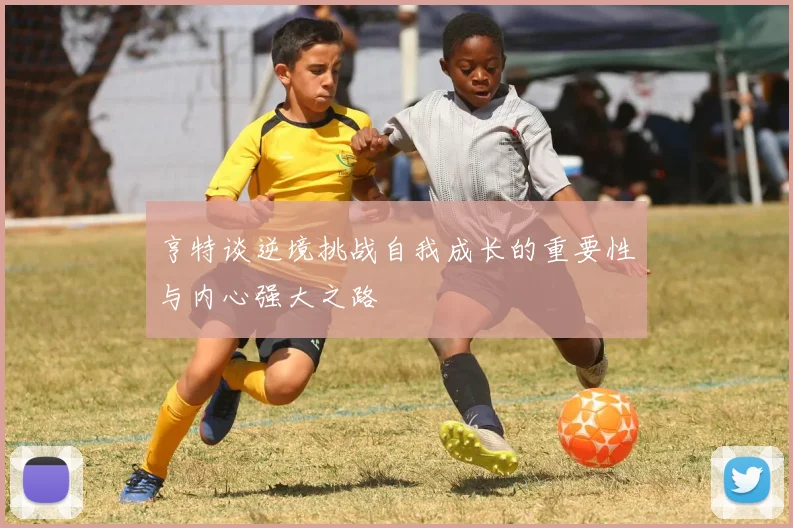 亨特谈逆境挑战自我成长的重要性与内心强大之路