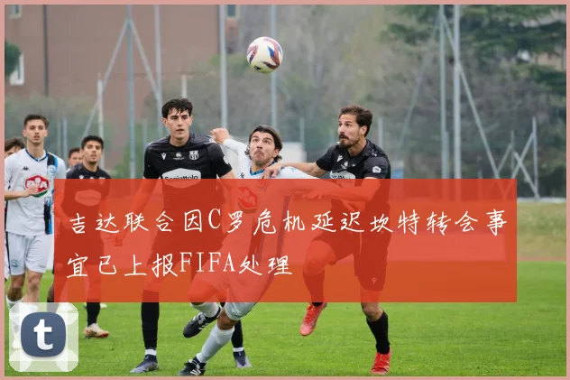 吉达联合因C罗危机延迟坎特转会事宜已上报FIFA处理