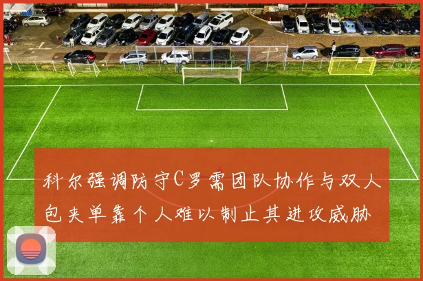 科尔强调防守C罗需团队协作与双人包夹单靠个人难以制止其进攻威胁