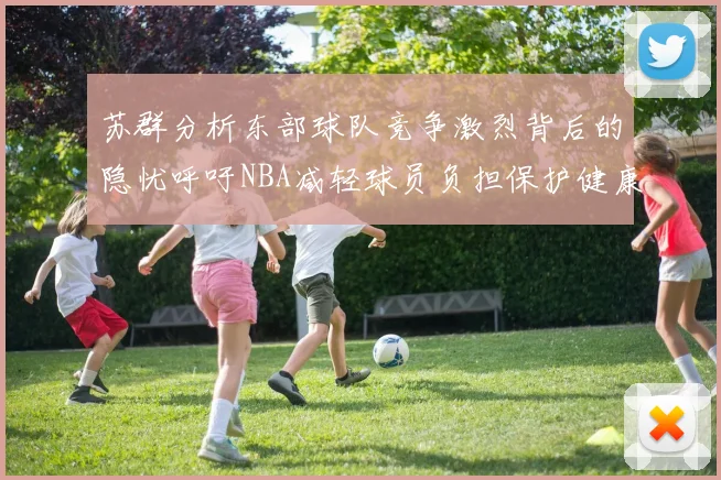 苏群分析东部球队竞争激烈背后的隐忧呼吁NBA减轻球员负担保护健康