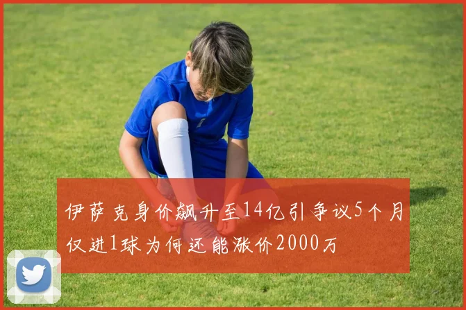 伊萨克身价飙升至14亿引争议5个月仅进1球为何还能涨价2000万