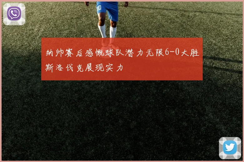 纳帅赛后感慨球队潜力无限6-0大胜斯洛伐克展现实力