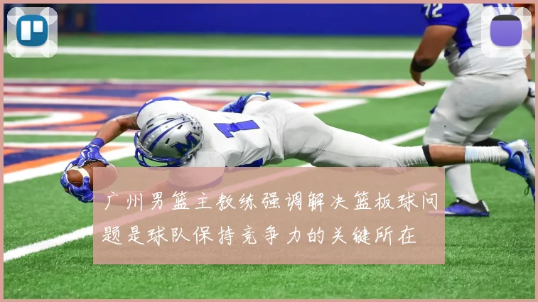广州男篮主教练强调解决篮板球问题是球队保持竞争力的关键所在