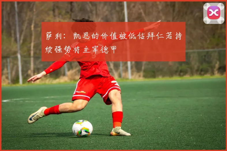 萨利：凯恩的价值被低估拜仁若持续强势将主宰德甲