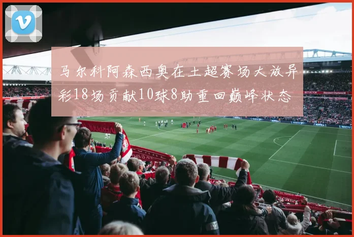 马尔科阿森西奥在土超赛场大放异彩18场贡献10球8助重回巅峰状态
