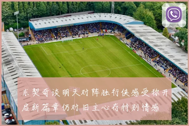 东契奇谈明天对阵独行侠感受称开启新篇章仍对旧主心存特别情感