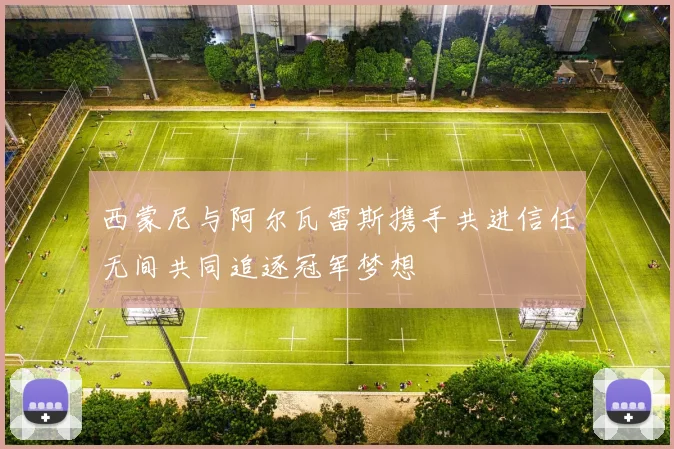 西蒙尼与阿尔瓦雷斯携手共进信任无间共同追逐冠军梦想