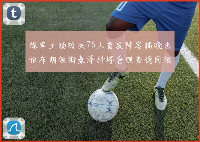 绿军主场对决76人首发阵容揭晓杰伦布朗领衔豪泽科塔普理查德同场竞技