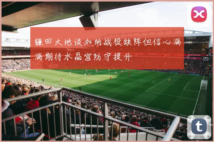 镰田大地谈加纳战役缺阵但信心满满期待水晶宫防守提升