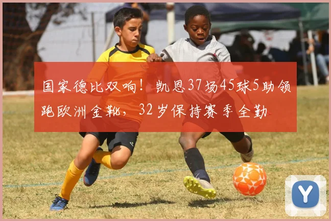 国家德比双响！凯恩37场45球5助领跑欧洲金靴，32岁保持赛季全勤