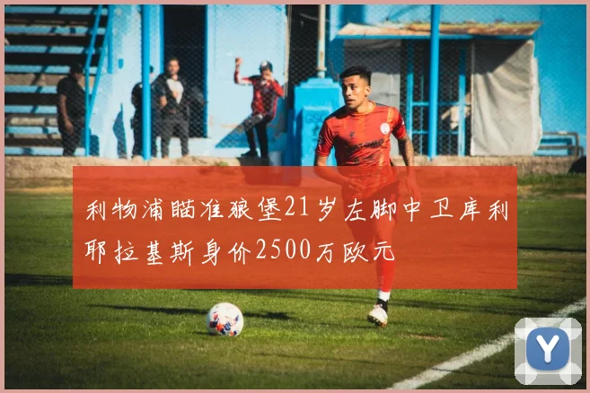 利物浦瞄准狼堡21岁左脚中卫库利耶拉基斯身价2500万欧元