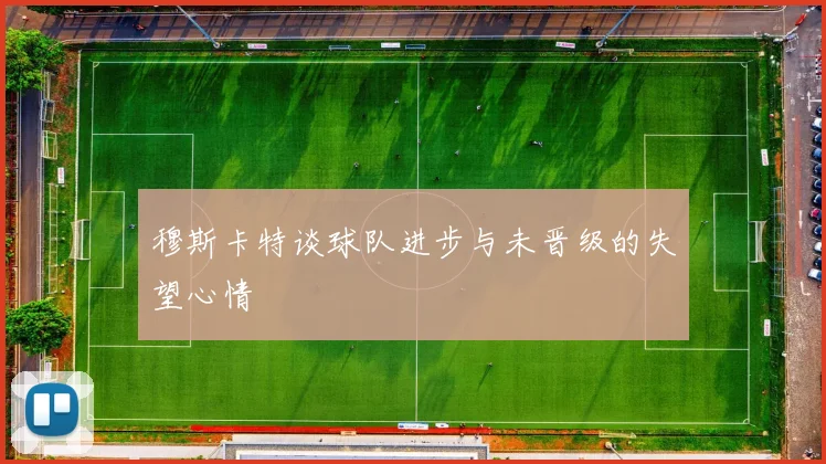 穆斯卡特谈球队进步与未晋级的失望心情