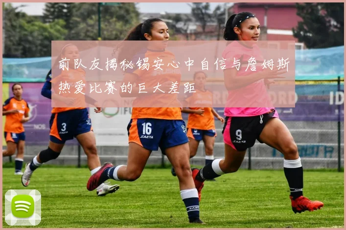 前队友揭秘锡安心中自信与詹姆斯热爱比赛的巨大差距
